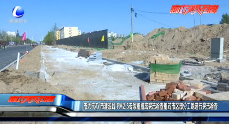 市大氣辦 市建設(shè)局 PM2.5專家組組成突擊檢查組對(duì)市區(qū)部分工地進(jìn)行突擊檢查
